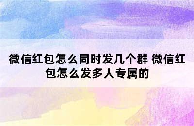 微信红包怎么同时发几个群 微信红包怎么发多人专属的